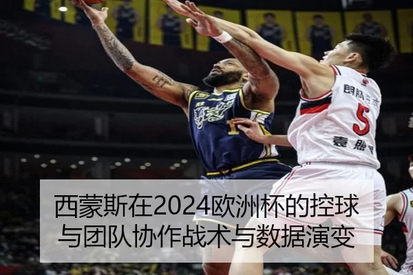 西蒙斯在2024欧洲杯的控球与团队协作战术与数据演变