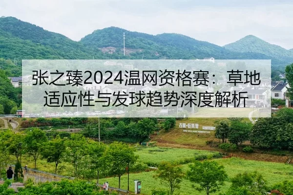 张之臻2024温网资格赛：草地适应性与发球趋势深度解析