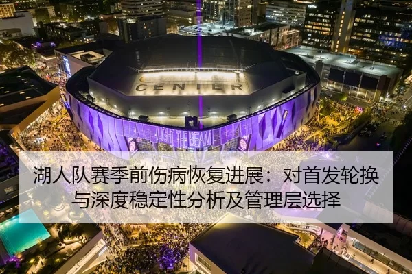 湖人队赛季前伤病恢复进展：对首发轮换与深度稳定性分析及管理层选择