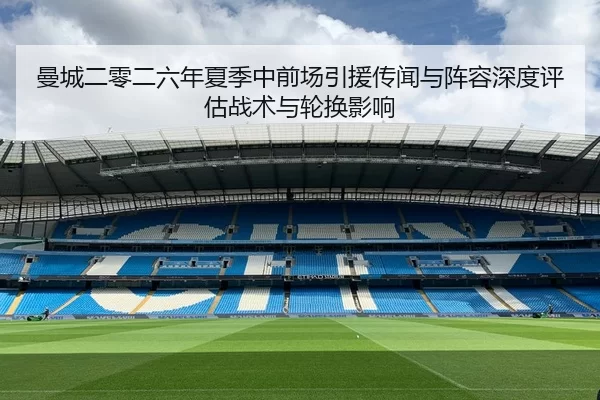曼城二零二六年夏季中前场引援传闻与阵容深度评估战术与轮换影响