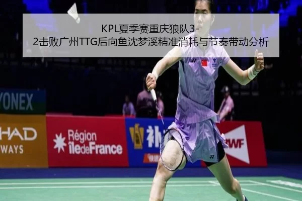 KPL夏季赛重庆狼队3-2击败广州TTG后向鱼沈梦溪精准消耗与节奏带动分析