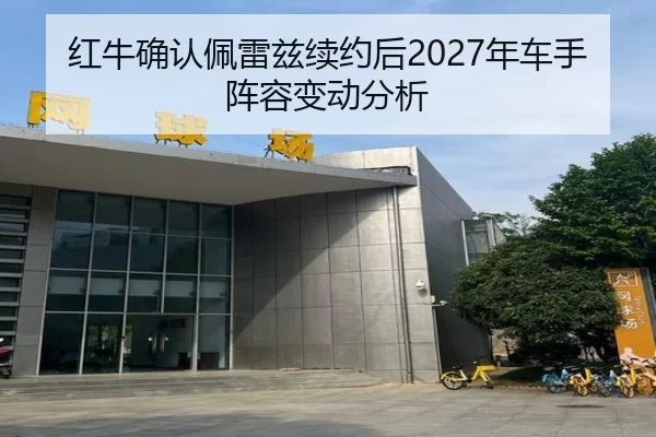 红牛确认佩雷兹续约后2027年车手阵容变动分析